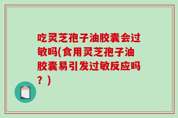 吃灵芝孢子油胶囊会吗(食用灵芝孢子油胶囊易引发反应吗？)