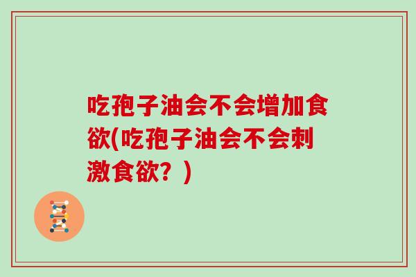 吃孢子油会不会增加(吃孢子油会不会刺激？)