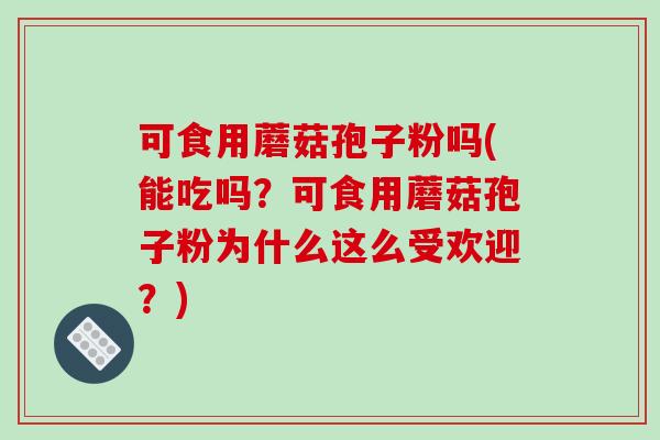 可食用蘑菇孢子粉吗(能吃吗？可食用蘑菇孢子粉为什么这么受欢迎？)