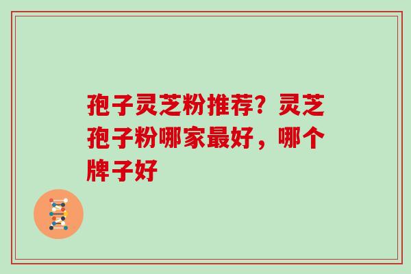 孢子灵芝粉推荐？灵芝孢子粉哪家好，哪个牌子好