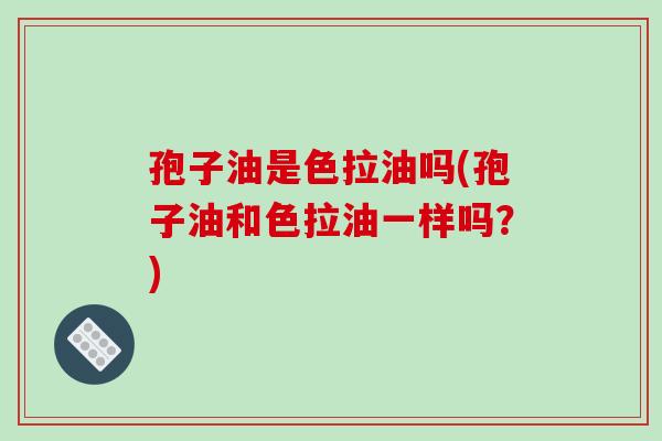 孢子油是色拉油吗(孢子油和色拉油一样吗？)