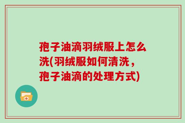 孢子油滴羽绒服上怎么洗(羽绒服如何清洗，孢子油滴的处理方式)