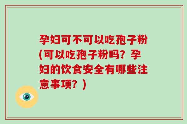 孕妇可不可以吃孢子粉(可以吃孢子粉吗？孕妇的饮食安全有哪些注意事项？)