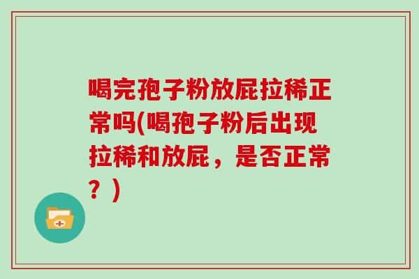 喝完孢子粉放屁拉稀正常吗(喝孢子粉后出现拉稀和放屁，是否正常？)