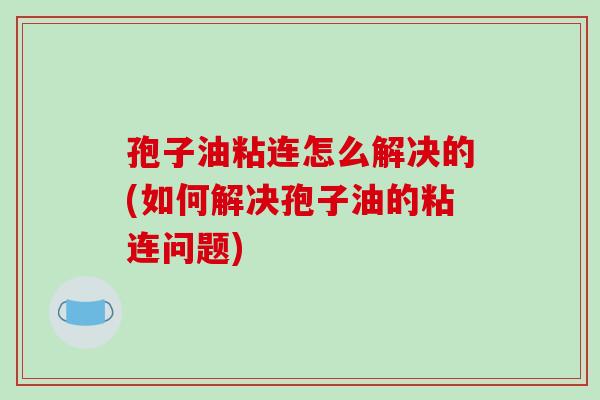 孢子油粘连怎么解决的(如何解决孢子油的粘连问题)