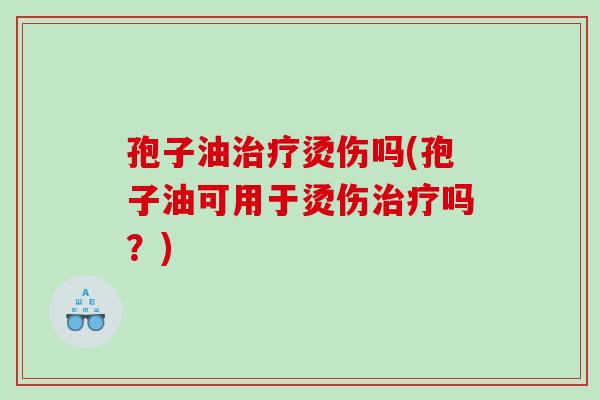 孢子油烫伤吗(孢子油可用于烫伤吗？)