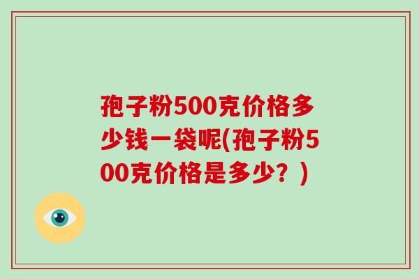 孢子粉500克价格多少钱一袋呢(孢子粉500克价格是多少？)