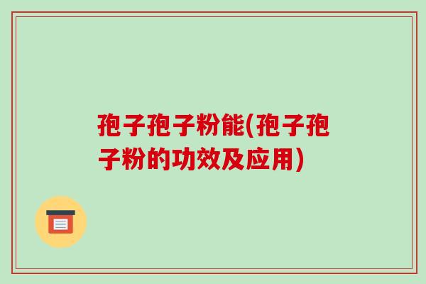 孢子孢子粉能(孢子孢子粉的功效及应用)