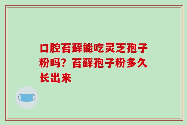 口腔苔藓能吃灵芝孢子粉吗？苔藓孢子粉多久长出来