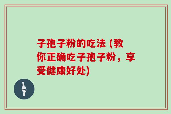 子孢子粉的吃法 (教你正确吃子孢子粉，享受健康好处)