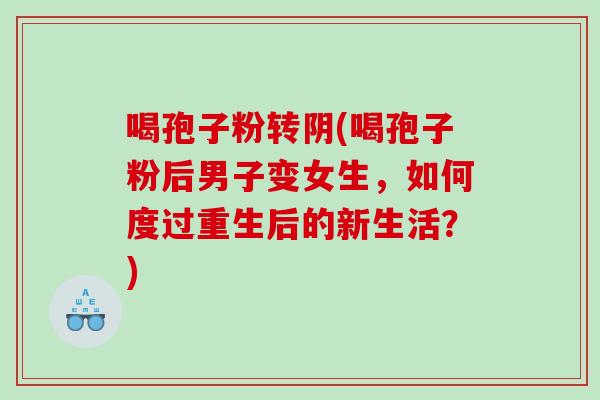 喝孢子粉转阴(喝孢子粉后男子变女生，如何度过重生后的新生活？)