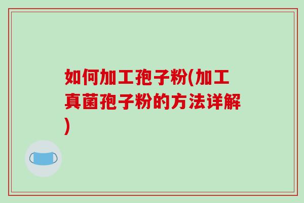 如何加工孢子粉(加工真菌孢子粉的方法详解)