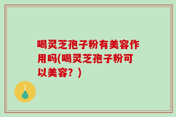 喝灵芝孢子粉有美容作用吗(喝灵芝孢子粉可以美容？)