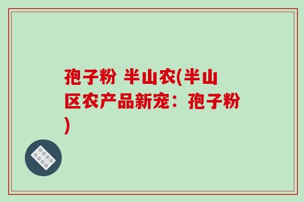 孢子粉 半山农(半山区农产品新宠：孢子粉)