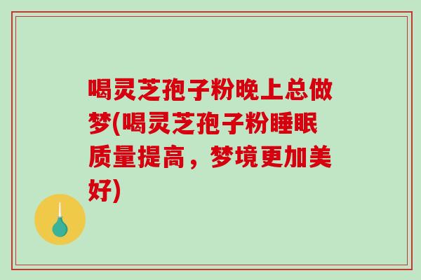 喝灵芝孢子粉晚上总做梦(喝灵芝孢子粉质量提高，梦境更加美好)