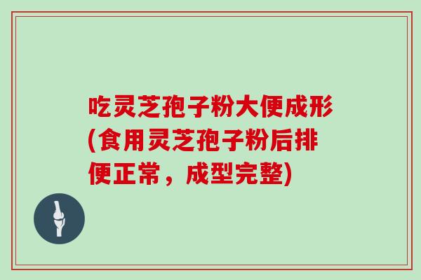 吃灵芝孢子粉大便成形(食用灵芝孢子粉后排便正常，成型完整)