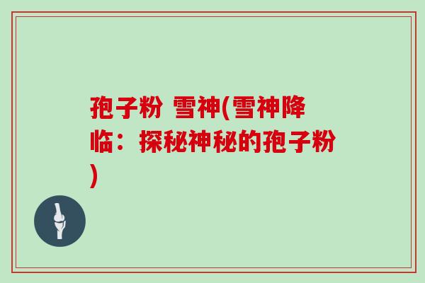 孢子粉 雪神(雪神降临：探秘神秘的孢子粉)