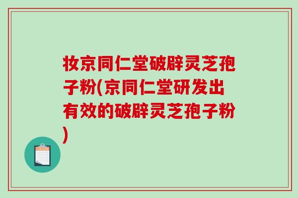 妆京同仁堂破辟灵芝孢子粉(京同仁堂研发出有效的破辟灵芝孢子粉)