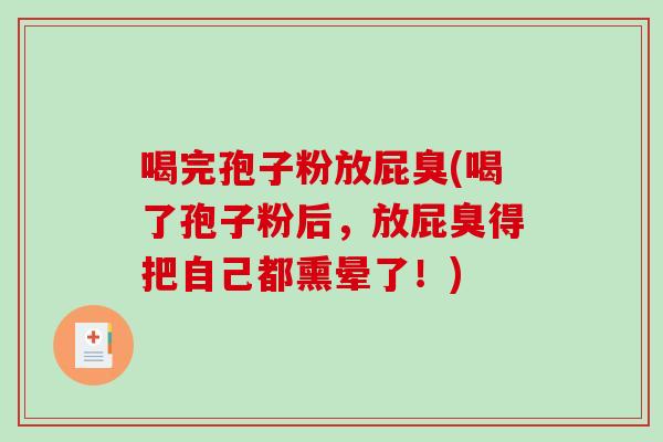 喝完孢子粉放屁臭(喝了孢子粉后，放屁臭得把自己都熏晕了！)