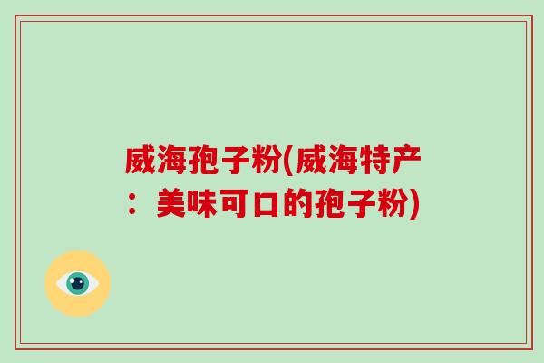 威海孢子粉(威海特产：美味可口的孢子粉)