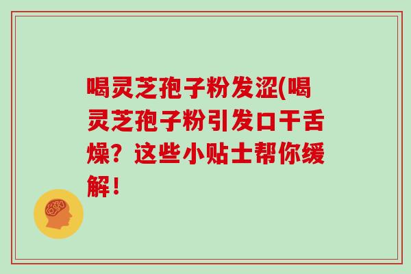 喝灵芝孢子粉发涩(喝灵芝孢子粉引发口干舌燥？这些小贴士帮你缓解！