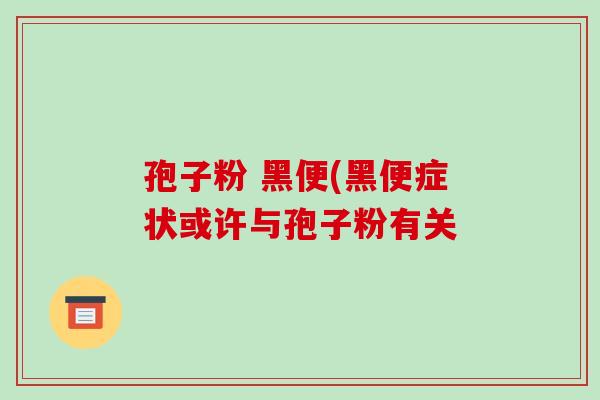 孢子粉 黑便(黑便症状或许与孢子粉有关