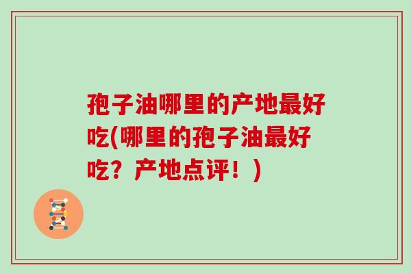孢子油哪里的产地好吃(哪里的孢子油好吃？产地点评！)