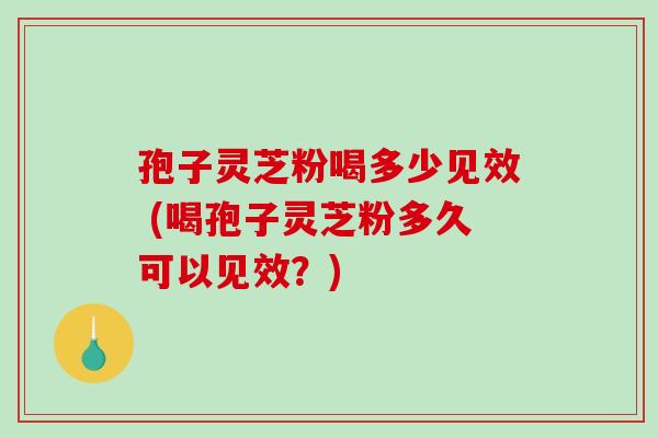孢子灵芝粉喝多少见效 (喝孢子灵芝粉多久可以见效？)