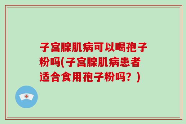 子宫腺肌可以喝孢子粉吗(子宫腺肌患者适合食用孢子粉吗？)