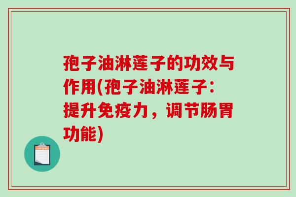 孢子油淋莲子的功效与作用(孢子油淋莲子：提升免疫力，调节肠胃功能)