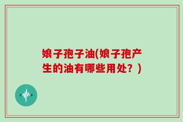 娘子孢子油(娘子孢产生的油有哪些用处？)
