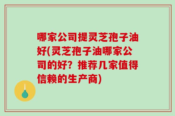 哪家公司提灵芝孢子油好(灵芝孢子油哪家公司的好？推荐几家值得信赖的生产商)