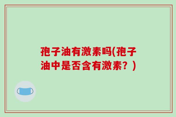 孢子油有激素吗(孢子油中是否含有激素？)