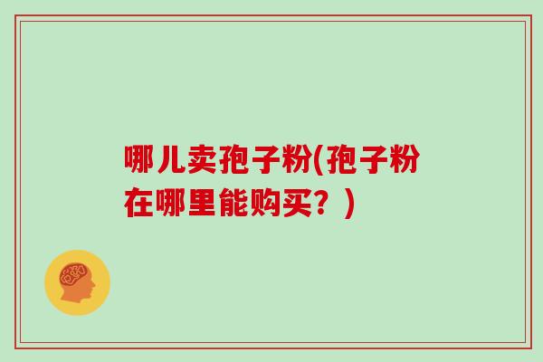 哪儿卖孢子粉(孢子粉在哪里能购买？)
