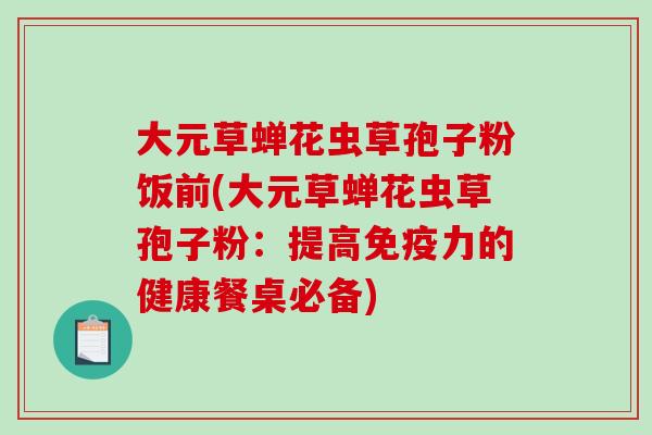 大元草蝉花虫草孢子粉饭前(大元草蝉花虫草孢子粉：提高免疫力的健康餐桌必备)
