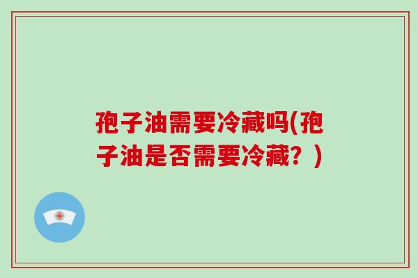 孢子油需要冷藏吗(孢子油是否需要冷藏？)
