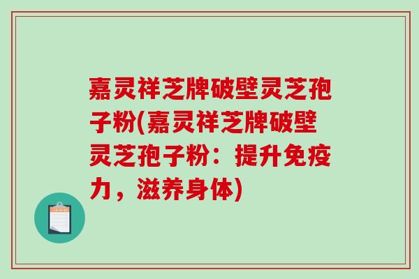 嘉灵祥芝牌破壁灵芝孢子粉(嘉灵祥芝牌破壁灵芝孢子粉：提升免疫力，滋养身体)