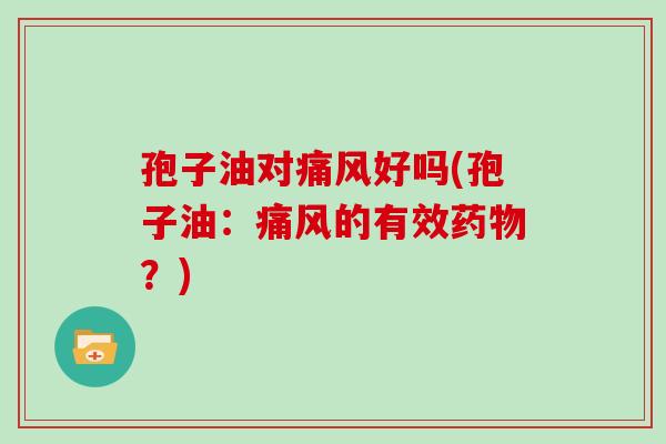 孢子油对痛风好吗(孢子油：痛风的有效？)