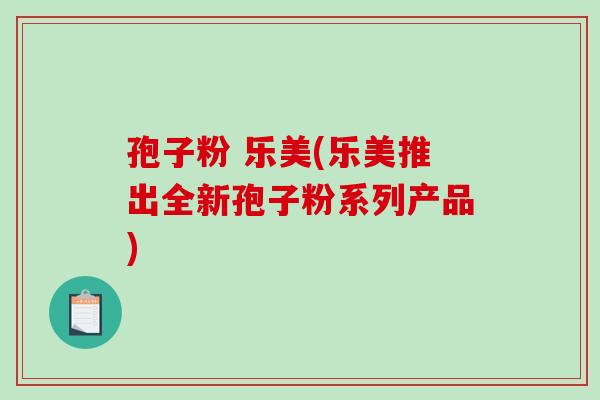 孢子粉 乐美(乐美推出全新孢子粉系列产品)