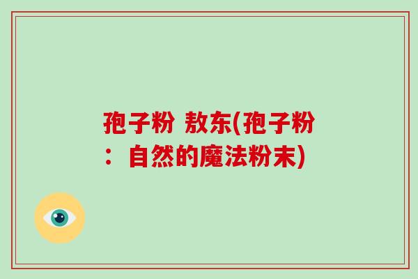 孢子粉 敖东(孢子粉：自然的魔法粉末)