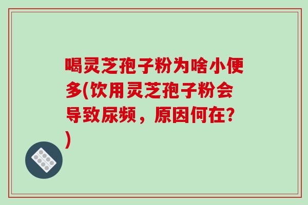 喝灵芝孢子粉为啥小便多(饮用灵芝孢子粉会导致尿频，原因何在？)