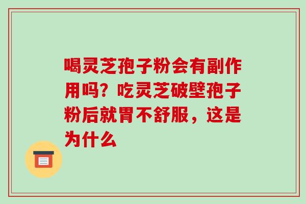 喝灵芝孢子粉会有副作用吗？吃灵芝破壁孢子粉后就胃不舒服，这是为什么
