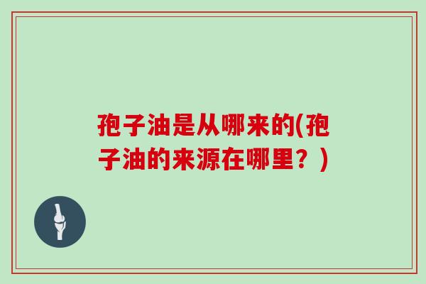 孢子油是从哪来的(孢子油的来源在哪里？)