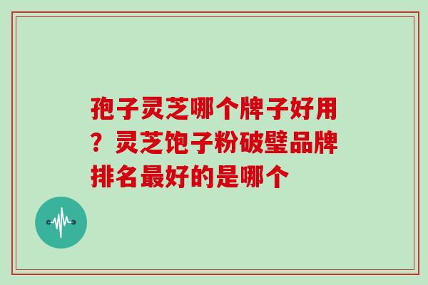 孢子灵芝哪个牌子好用？灵芝饱子粉破璧品牌排名好的是哪个