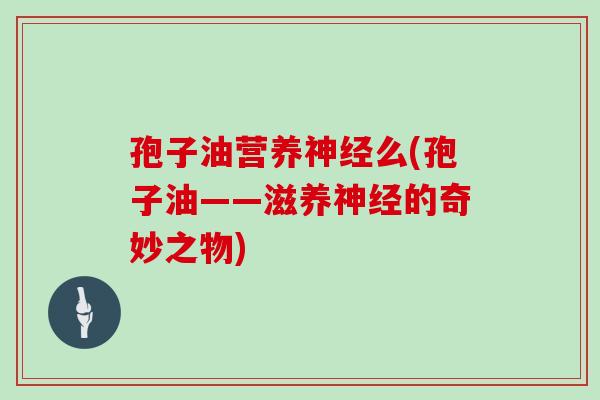 孢子油营养么(孢子油——滋养的奇妙之物)