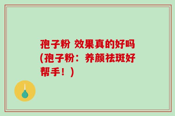 孢子粉 效果真的好吗(孢子粉：养颜祛斑好帮手！)