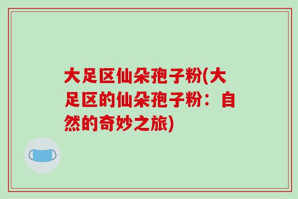 大足区仙朵孢子粉(大足区的仙朵孢子粉：自然的奇妙之旅)