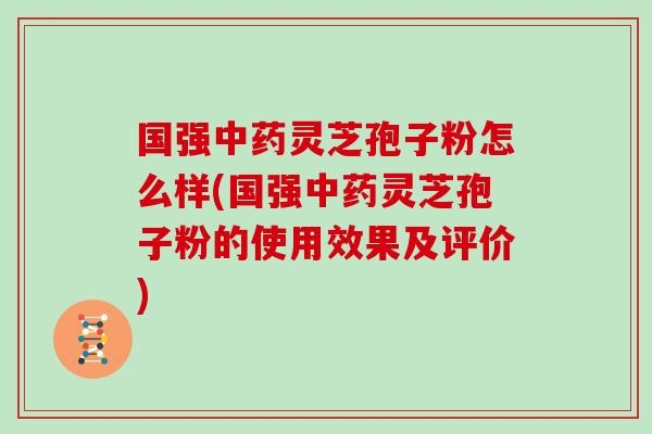 国强灵芝孢子粉怎么样(国强灵芝孢子粉的使用效果及评价)