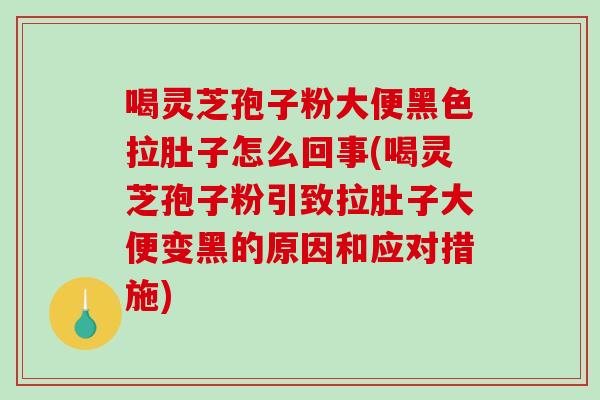 喝灵芝孢子粉大便黑色拉肚子怎么回事(喝灵芝孢子粉引致拉肚子大便变黑的原因和应对措施)