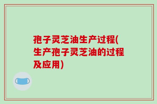 孢子灵芝油生产过程(生产孢子灵芝油的过程及应用)